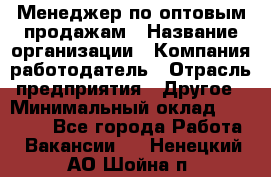 Менеджер по оптовым продажам › Название организации ­ Компания-работодатель › Отрасль предприятия ­ Другое › Минимальный оклад ­ 25 000 - Все города Работа » Вакансии   . Ненецкий АО,Шойна п.